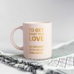 To Get What You Love Be Patient With What You Have Mug